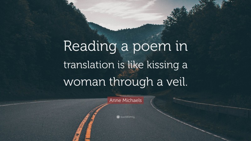 Anne Michaels Quote: “Reading a poem in translation is like kissing a woman through a veil.”