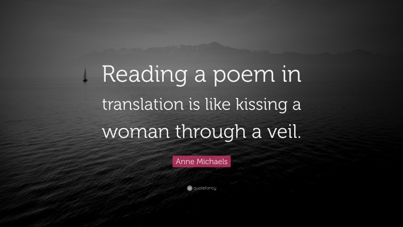 Anne Michaels Quote: “Reading a poem in translation is like kissing a woman through a veil.”