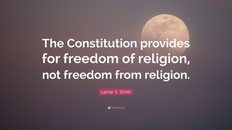 Lamar S. Smith Quote: “The Constitution provides for freedom of religion, not freedom from religion.”