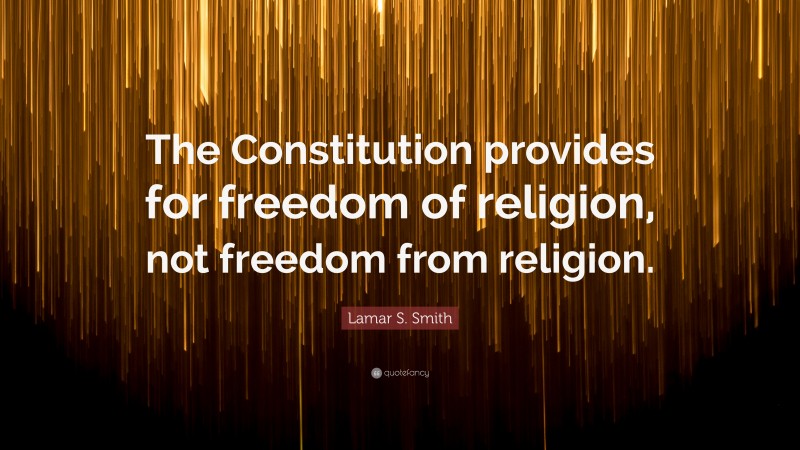 Lamar S. Smith Quote: “The Constitution provides for freedom of religion, not freedom from religion.”