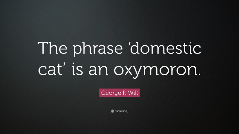 George F. Will Quote: “The phrase ‘domestic cat’ is an oxymoron.”