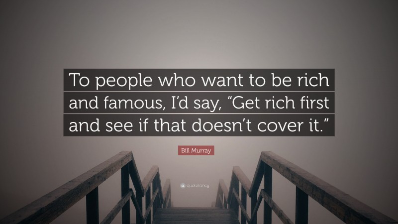 Bill Murray Quote: “To people who want to be rich and famous, I’d say, “Get rich first and see if that doesn’t cover it.””