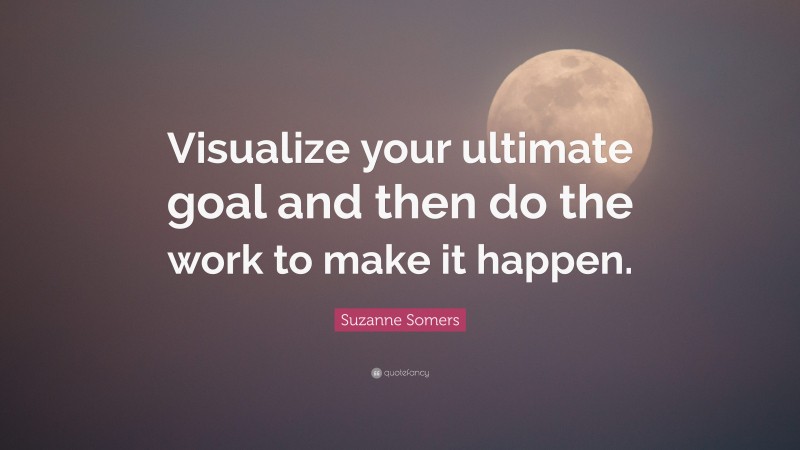 Suzanne Somers Quote: “Visualize your ultimate goal and then do the work to make it happen.”