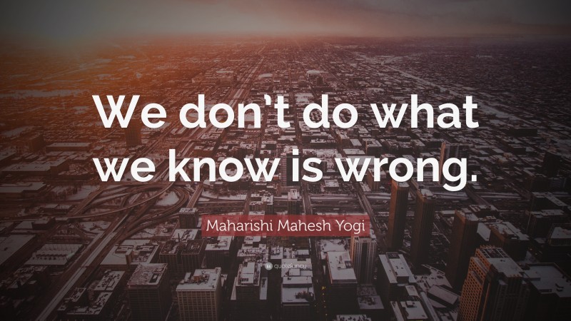 Maharishi Mahesh Yogi Quote: “We don’t do what we know is wrong.”