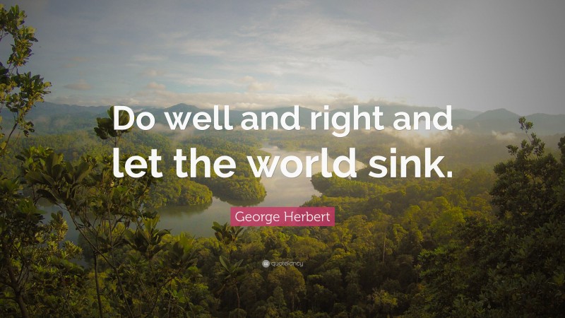 George Herbert Quote: “Do well and right and let the world sink.”