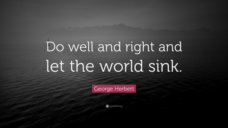 George Herbert Quote: “Do well and right and let the world sink.”