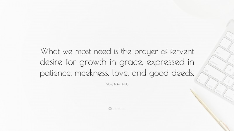 Mary Baker Eddy Quote: “What we most need is the prayer of fervent desire for growth in grace, expressed in patience, meekness, love, and good deeds.”