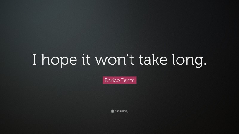 Enrico Fermi Quote: “I hope it won’t take long.”