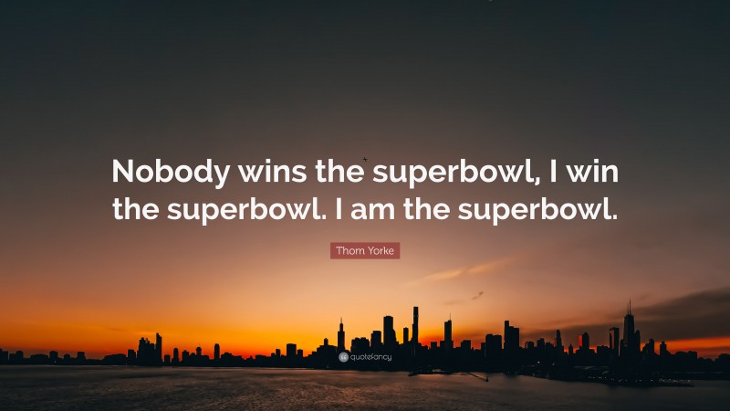 Thom Yorke Quote: “Nobody wins the superbowl, I win the superbowl. I am the superbowl.”