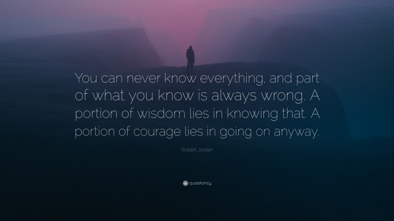 Robert Jordan Quote: “You can never know everything, and part of what you know is always wrong. A portion of wisdom lies in knowing that. A portion of courage lies in going on anyway.”