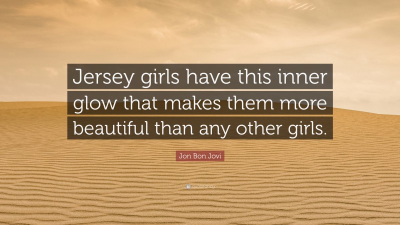Jon Bon Jovi Quote: “Jersey girls have this inner glow that makes them more beautiful than any other girls.”
