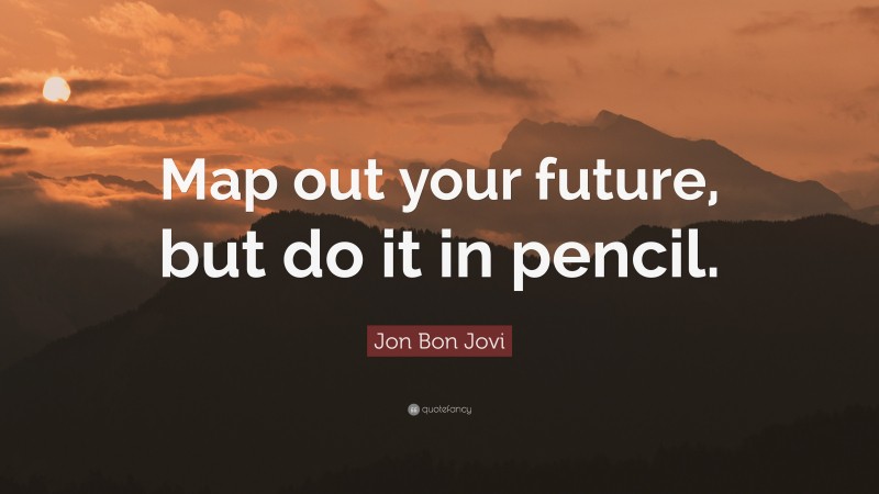 Jon Bon Jovi Quote: “Map out your future, but do it in pencil.”