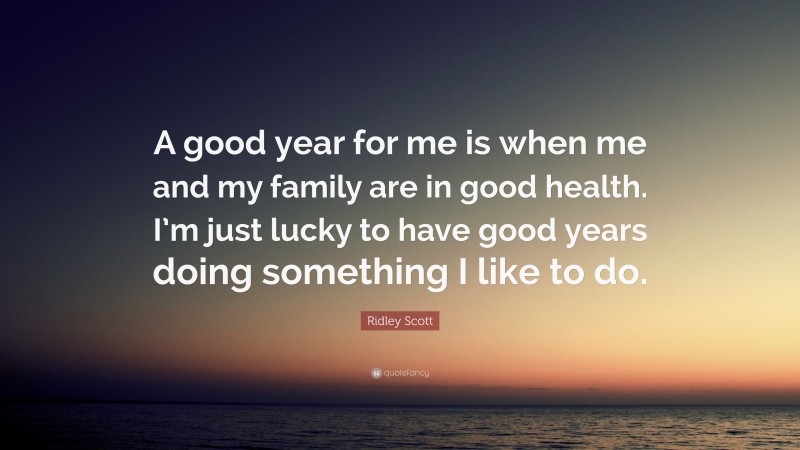 Ridley Scott Quote: “A good year for me is when me and my family are in good health. I’m just lucky to have good years doing something I like to do.”