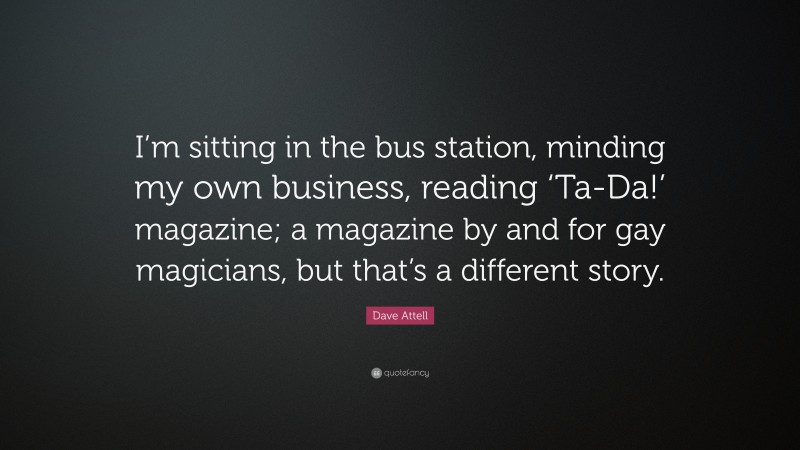 Dave Attell Quote: “I’m sitting in the bus station, minding my own business, reading ‘Ta-Da!’ magazine; a magazine by and for gay magicians, but that’s a different story.”