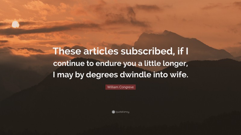 William Congreve Quote: “These articles subscribed, if I continue to endure you a little longer, I may by degrees dwindle into wife.”