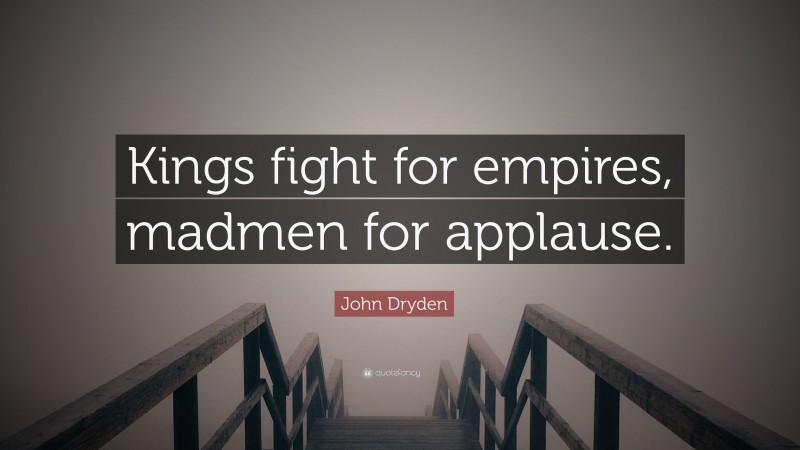 John Dryden Quote: “Kings fight for empires, madmen for applause.”
