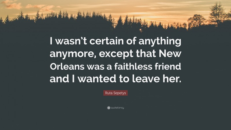 Ruta Sepetys Quote: “I wasn’t certain of anything anymore, except that New Orleans was a faithless friend and I wanted to leave her.”