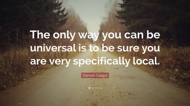 Damon Galgut Quote: “The only way you can be universal is to be sure you are very specifically local.”
