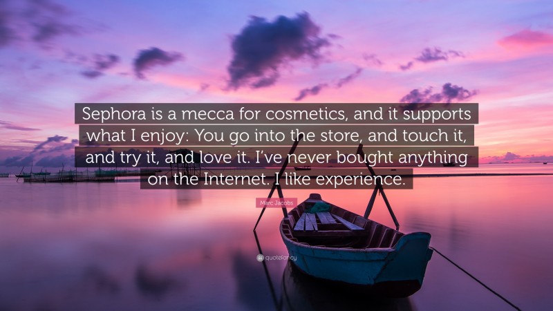 Marc Jacobs Quote: “Sephora is a mecca for cosmetics, and it supports what I enjoy: You go into the store, and touch it, and try it, and love it. I’ve never bought anything on the Internet. I like experience.”