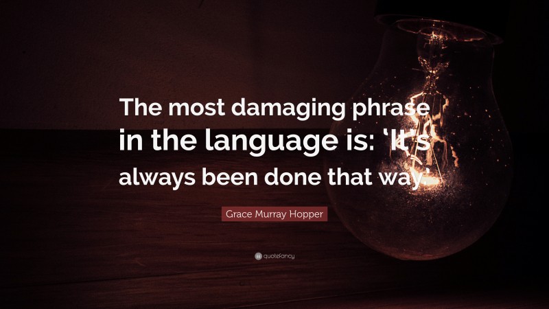 Grace Murray Hopper Quote: “The most damaging phrase in the language is: ‘It’s always been done that way.’”