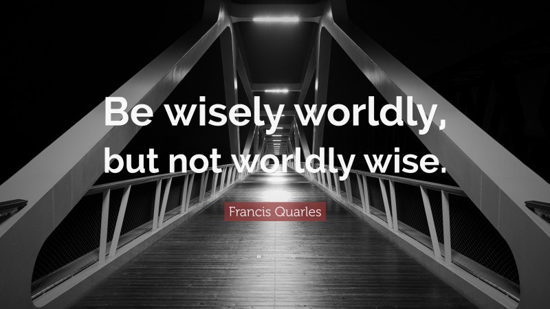 Francis Quarles Quote: “Be wisely worldly, but not worldly wise.”