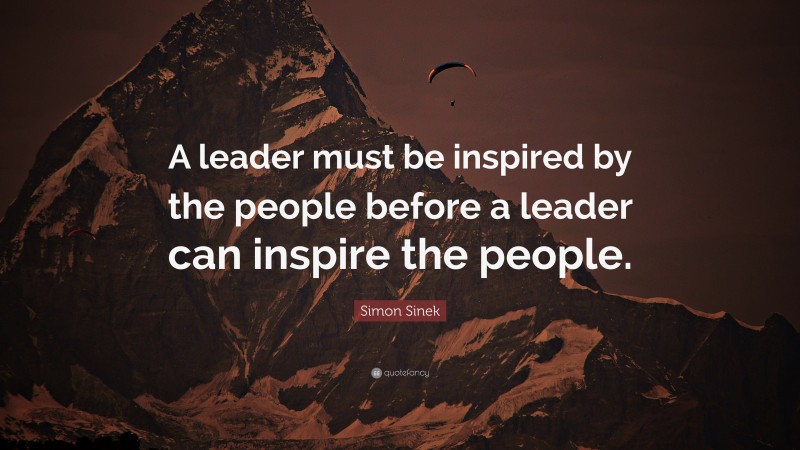 Simon Sinek Quote: “A leader must be inspired by the people before a leader can inspire the people.”