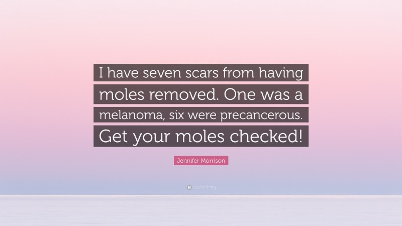 Jennifer Morrison Quote: “I have seven scars from having moles removed. One was a melanoma, six were precancerous. Get your moles checked!”