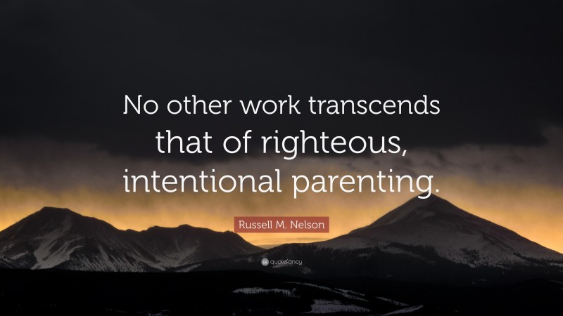 Russell M. Nelson Quote: “No other work transcends that of righteous, intentional parenting.”