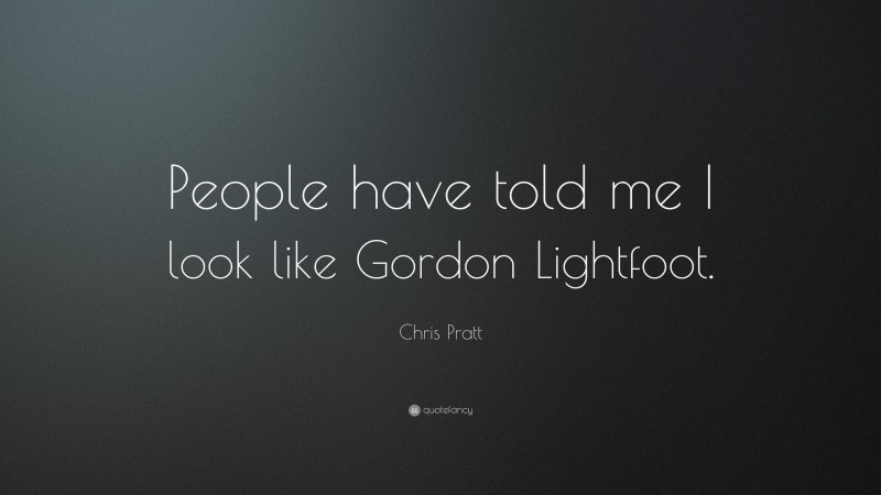 Chris Pratt Quote: “People have told me I look like Gordon Lightfoot.”