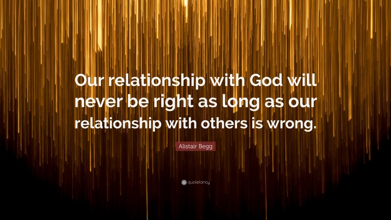 Alistair Begg Quote: “Our relationship with God will never be right as long as our relationship with others is wrong.”