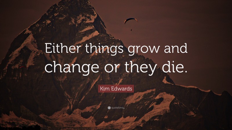 Kim Edwards Quote: “Either things grow and change or they die.”