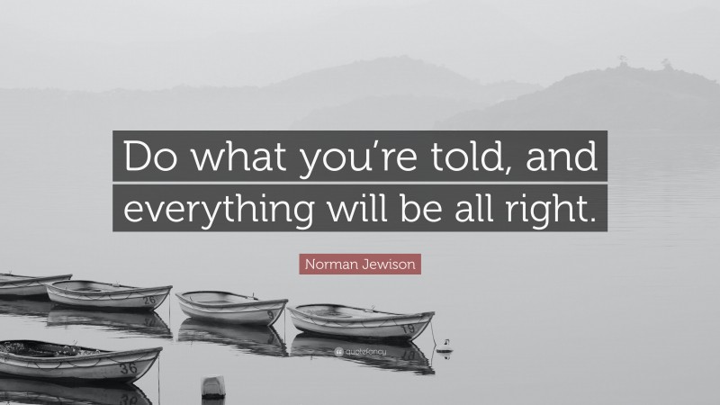 Norman Jewison Quote: “Do what you’re told, and everything will be all right.”