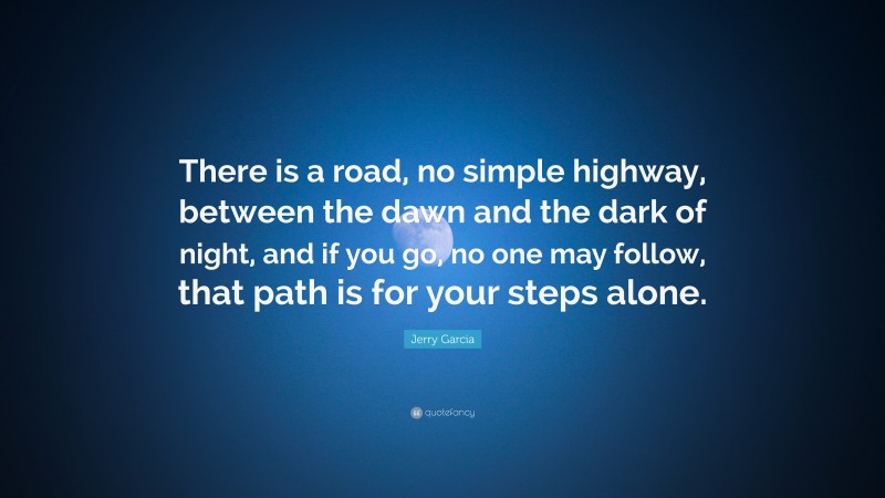 Jerry Garcia Quote: “There is a road, no simple highway, between the dawn and the dark of night, and if you go, no one may follow, that path is for your steps alone.”