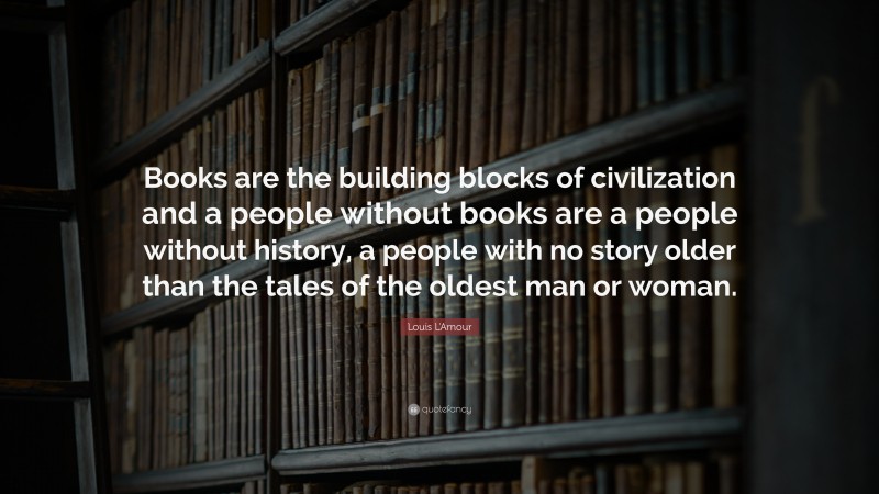 Louis L'Amour Quote: “Books are the building blocks of civilization and a people without books are a people without history, a people with no story older than the tales of the oldest man or woman.”