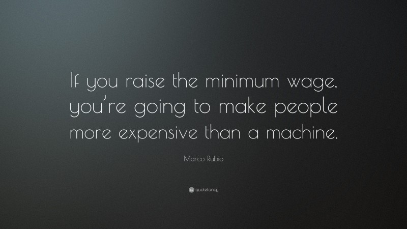 Marco Rubio Quote: “If you raise the minimum wage, you’re going to make people more expensive than a machine.”