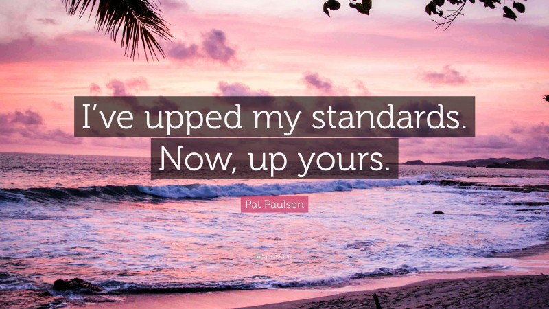 Pat Paulsen Quote: “I’ve upped my standards. Now, up yours.”
