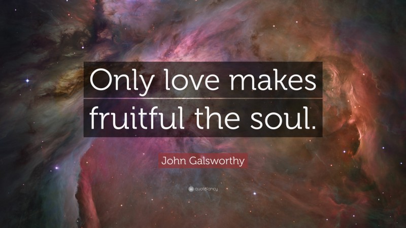 John Galsworthy Quote: “Only love makes fruitful the soul.”