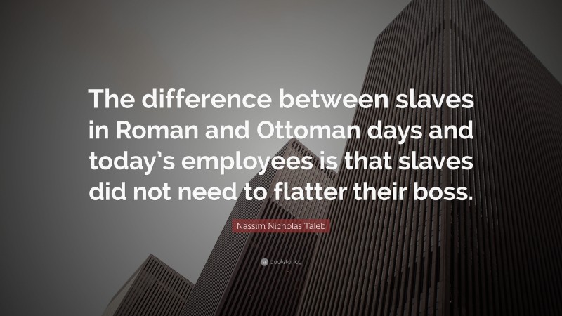 Nassim Nicholas Taleb Quote: “The difference between slaves in Roman and Ottoman days and today’s employees is that slaves did not need to flatter their boss.”