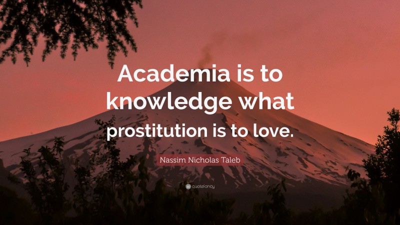 Nassim Nicholas Taleb Quote: “Academia is to knowledge what prostitution is to love.”