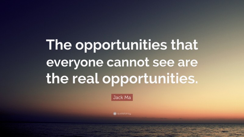 Jack Ma Quote: “The opportunities that everyone cannot see are the real opportunities.”