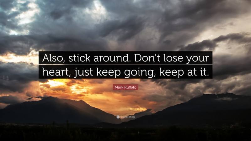 Mark Ruffalo Quote: “Also, stick around. Don’t lose your heart, just keep going, keep at it.”