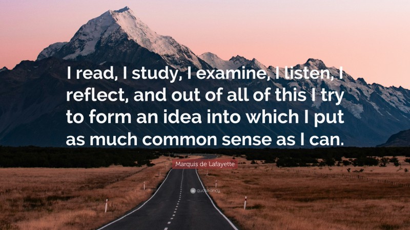 Marquis de Lafayette Quote: “I read, I study, I examine, I listen, I reflect, and out of all of this I try to form an idea into which I put as much common sense as I can.”
