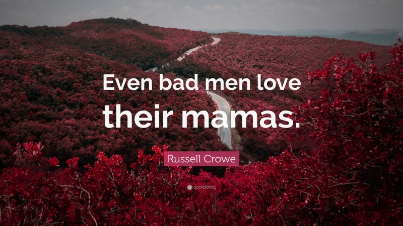 Russell Crowe Quote: “Even bad men love their mamas.”