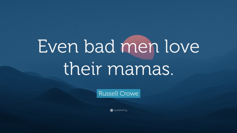 Russell Crowe Quote: “Even bad men love their mamas.”