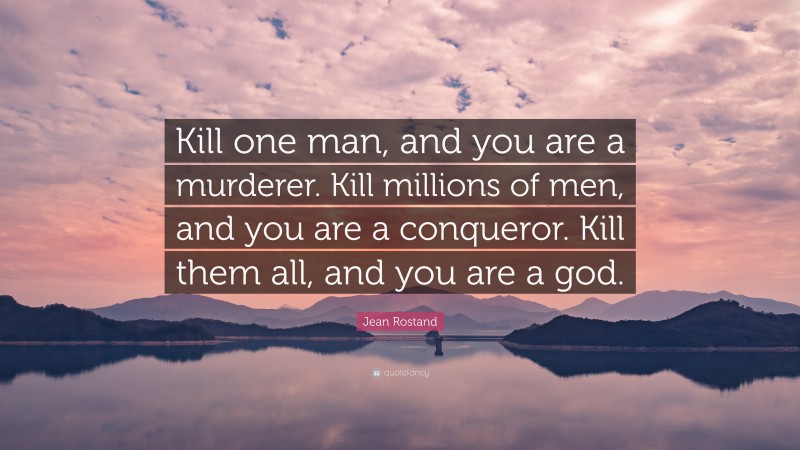 Jean Rostand Quote: “Kill one man, and you are a murderer. Kill millions of men, and you are a conqueror. Kill them all, and you are a god.”