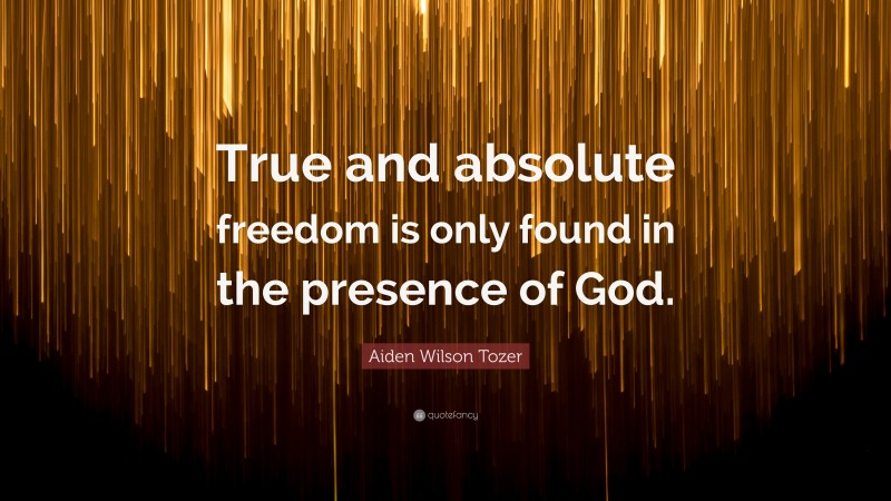 Aiden Wilson Tozer Quote: “True and absolute freedom is only found in the presence of God.”