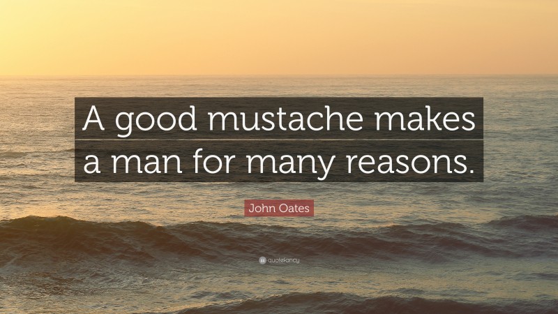 John Oates Quote: “A good mustache makes a man for many reasons.”