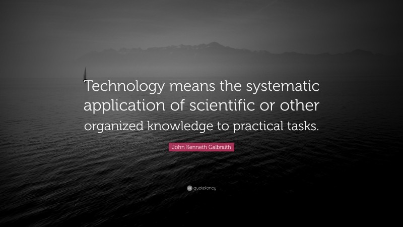 John Kenneth Galbraith Quote: “Technology means the systematic application of scientific or other organized knowledge to practical tasks.”