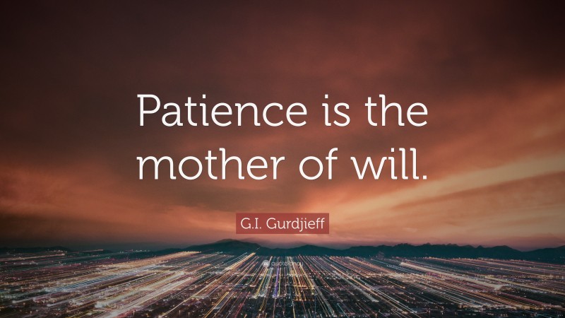G.I. Gurdjieff Quote: “Patience is the mother of will.”