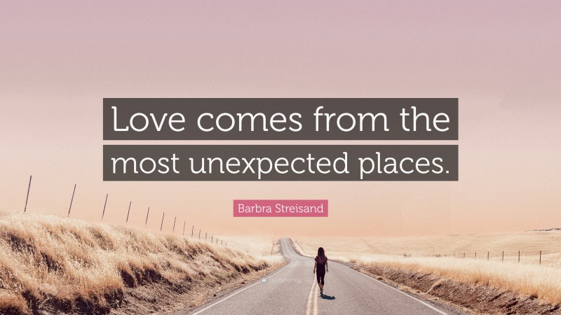 Barbra Streisand Quote: “Love comes from the most unexpected places.”
